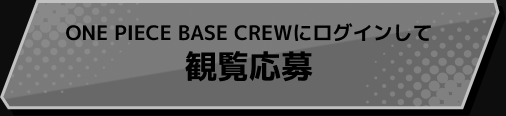 ONE PIECE BASE CREWにログインして観覧応募